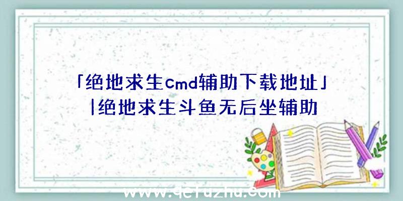「绝地求生cmd辅助下载地址」|绝地求生斗鱼无后坐辅助
